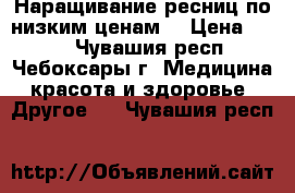 Наращивание ресниц по низким ценам! › Цена ­ 600 - Чувашия респ., Чебоксары г. Медицина, красота и здоровье » Другое   . Чувашия респ.